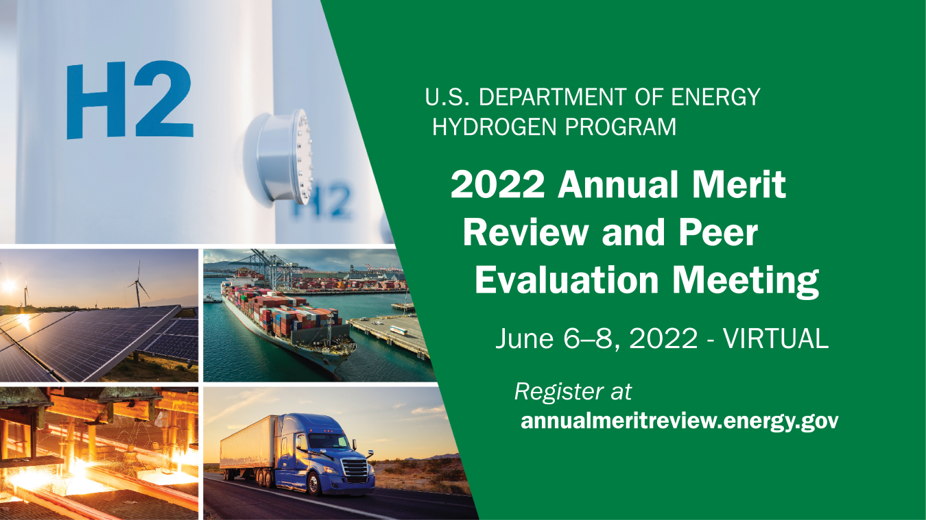 U.S. Department of Energy Hydrogen Program 2022 Annual Merit Review and Peer Evaluation Meeting June 6-8, 2022 - VIRTUAL. Register at annualmeritreview.energy.gov. 