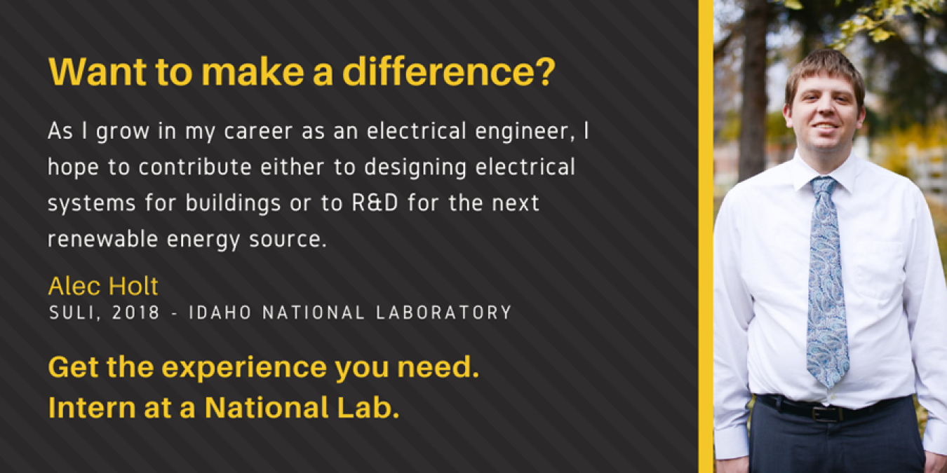 Image of Alec Holt with text: "Want to make a difference? As I grow in my career as an electrical engineer, I hope to contribute either to designing electrical systems for buildings or to R&D for the next renewable energy source. Alec Holt. SULI, 2018 - Idaho National Laboratory. Get the experience you need. Intern at a National Lab.