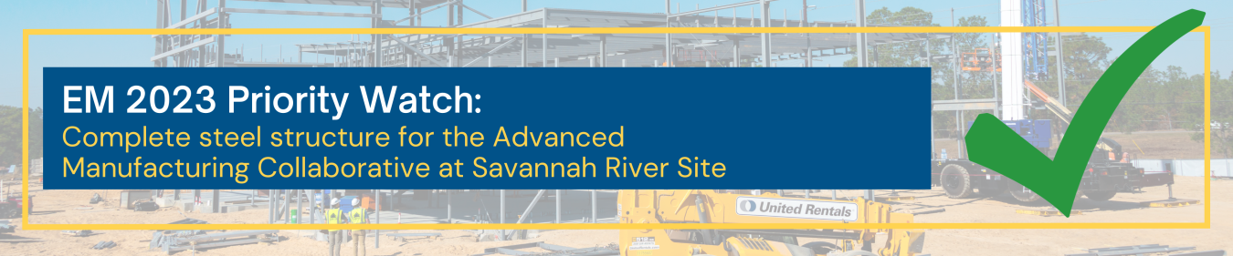 Construction photo background with the words EM 2023 Priority Watch Complete steel structure for the Advanced Manufacturing Collaborative at Savannah River Site and a green check