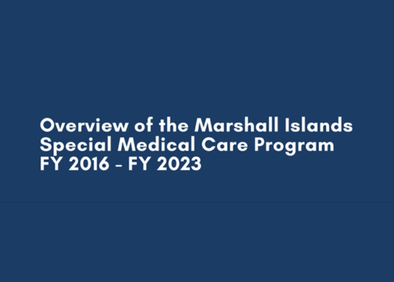 Blue background with the words: Overview of the Marshall Islands Special Medical Care Program FY 2016 - FY 2023